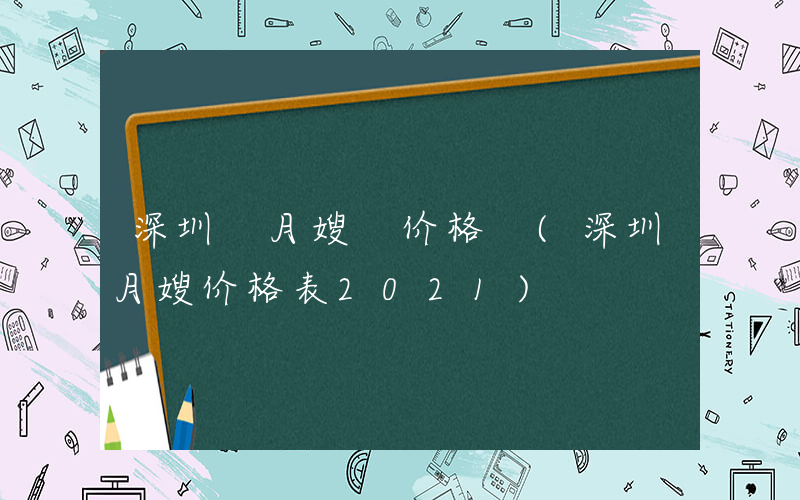 深圳 月嫂 价格 (深圳月嫂价格表2021)